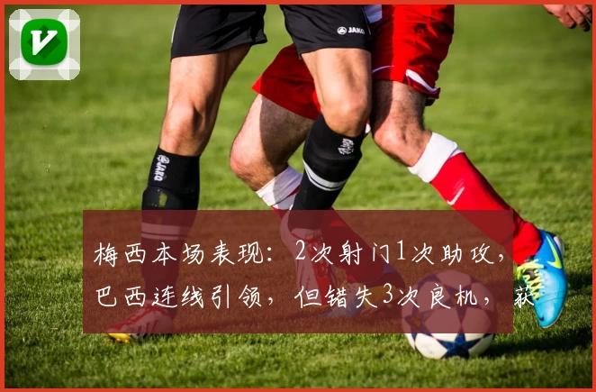 梅西本场表现：2次射门1次助攻，巴西连线引领，但错失3次良机，获媒体评分9.6