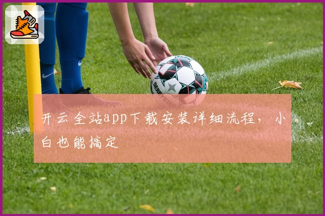 开云全站app下载安装详细流程，小白也能搞定