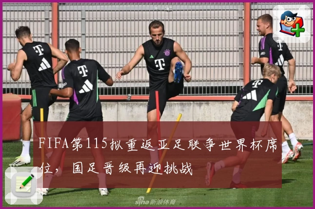 FIFA第115拟重返亚足联争世界杯席位，国足晋级再迎挑战