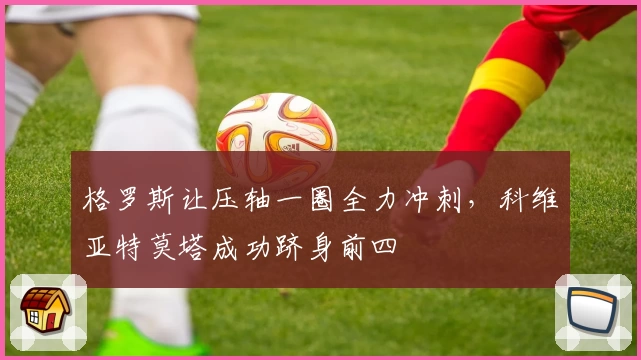 格罗斯让压轴一圈全力冲刺，科维亚特莫塔成功跻身前四