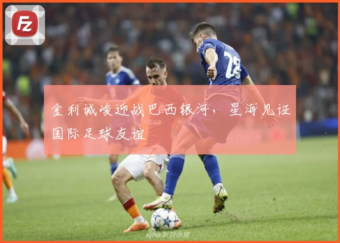 金利诚峻迎战巴西银河，星海见证国际足球友谊