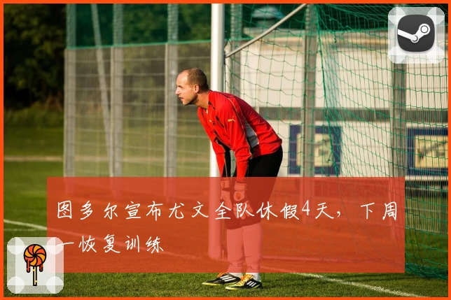 图多尔宣布尤文全队休假4天，下周一恢复训练