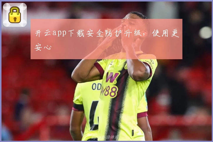 开云app下载安全防护升级，使用更安心