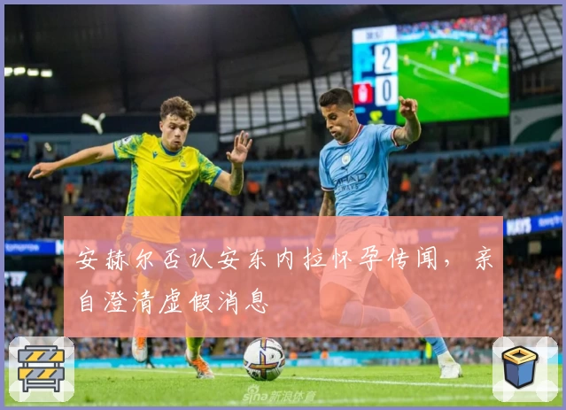 安赫尔否认安东内拉怀孕传闻，亲自澄清虚假消息
