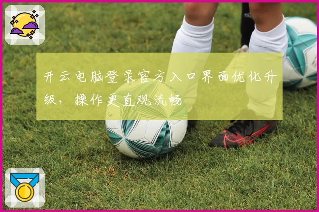 开云电脑登录官方入口界面优化升级，操作更直观流畅