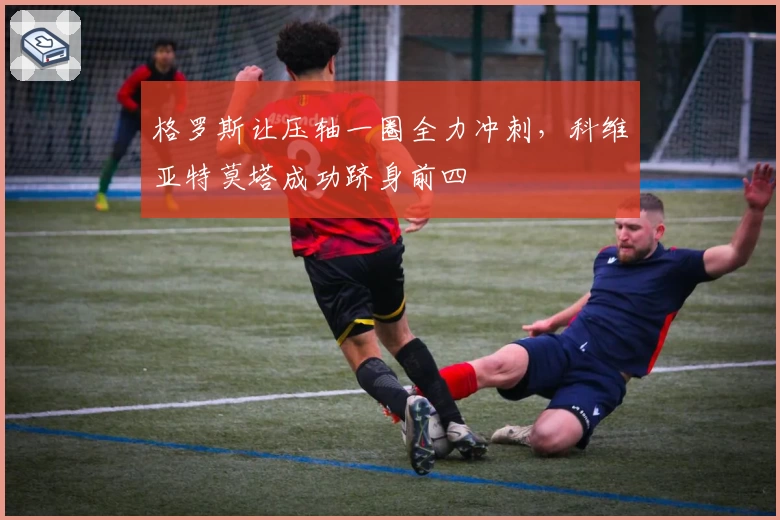 格罗斯让压轴一圈全力冲刺，科维亚特莫塔成功跻身前四