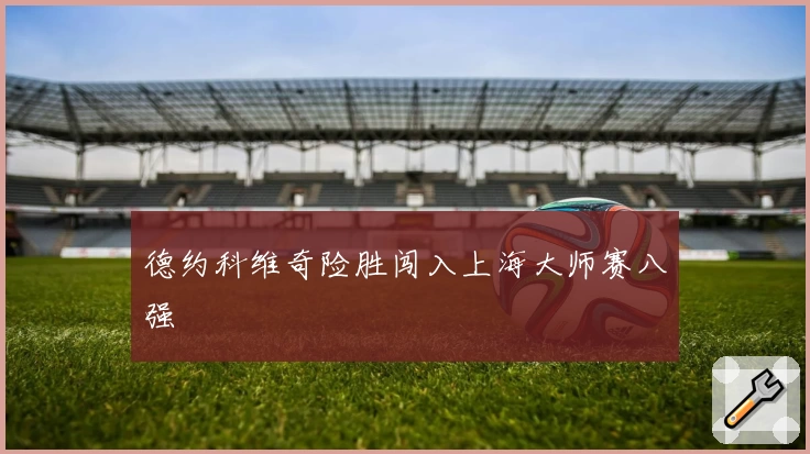 德约科维奇险胜闯入上海大师赛八强