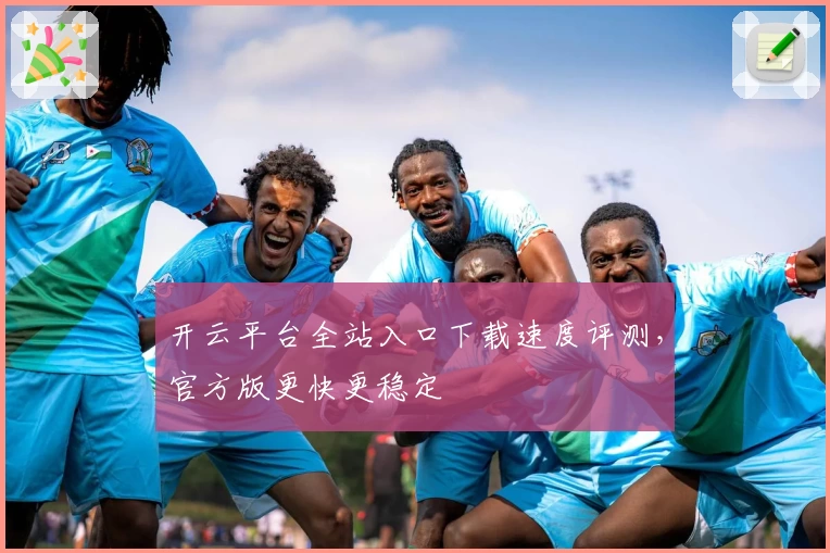 开云平台全站入口下载速度评测，官方版更快更稳定