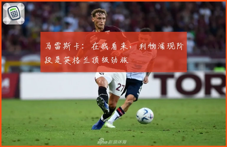 马雷斯卡：在我看来，利物浦现阶段是英格兰顶级劲旅