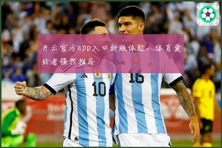 开云官方app入口新版体验，体育爱好者强烈推荐