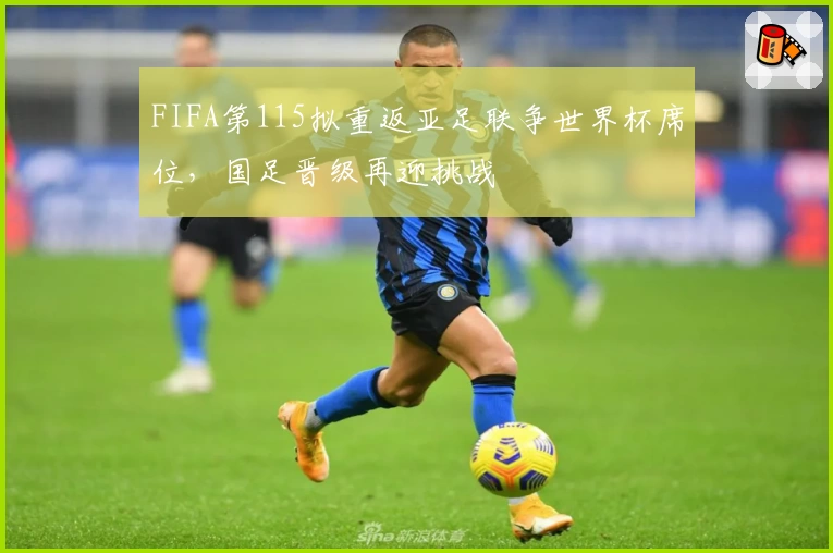 FIFA第115拟重返亚足联争世界杯席位，国足晋级再迎挑战