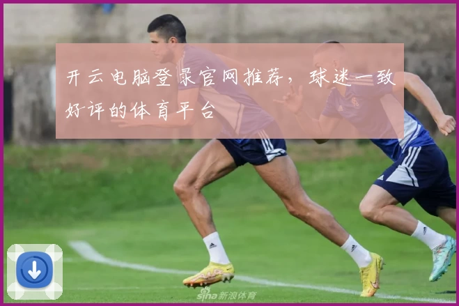 开云电脑登录官网推荐，球迷一致好评的体育平台