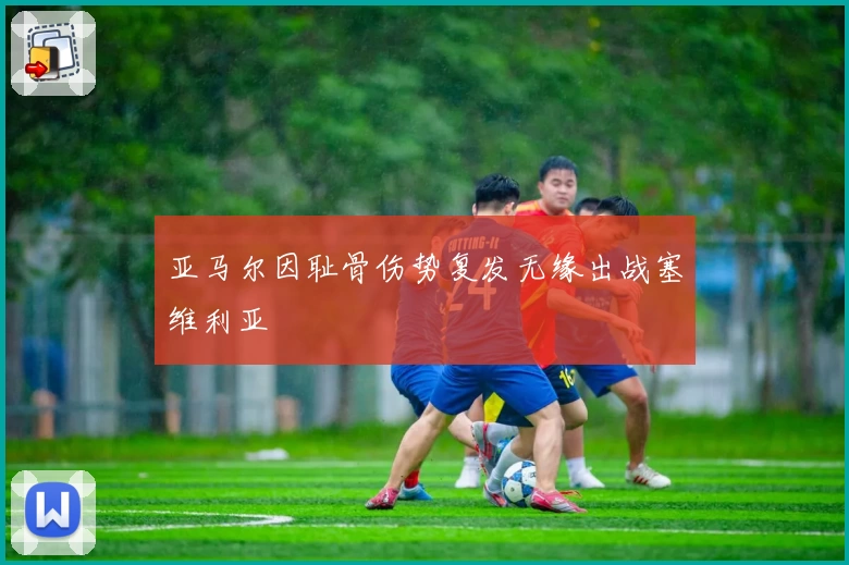 亚马尔因耻骨伤势复发无缘出战塞维利亚