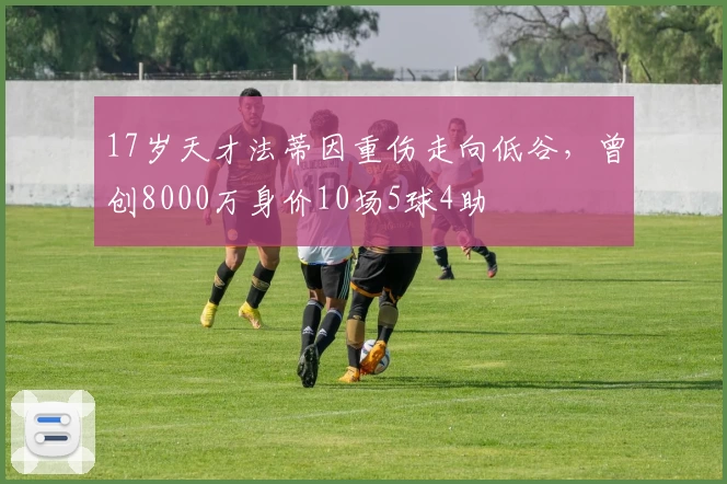 17岁天才法蒂因重伤走向低谷,曾创8000万身价10场5球4助