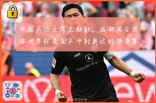 中国乒协主席王励勤：成都混合团体世界杯是国乒冲刺奥运的热身赛