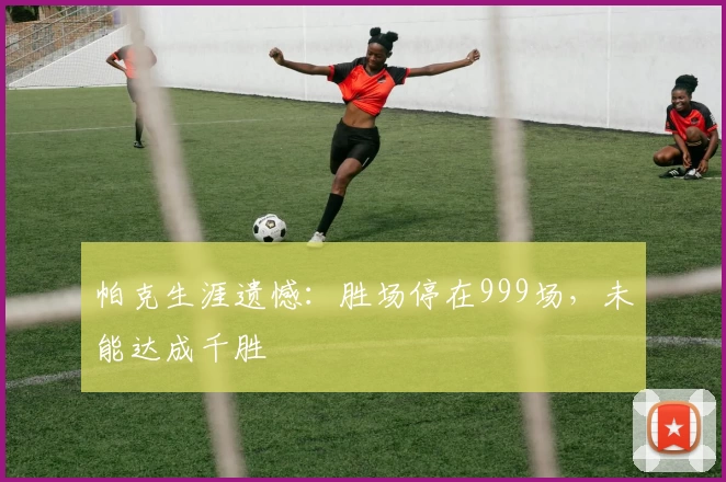 帕克生涯遗憾：胜场停在999场，未能达成千胜