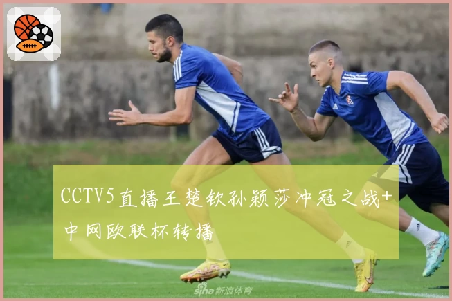 CCTV5直播王楚钦孙颖莎冲冠之战+中网欧联杯转播
