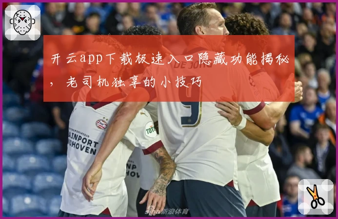 开云app下载极速入口隐藏功能揭秘，老司机独享的小技巧