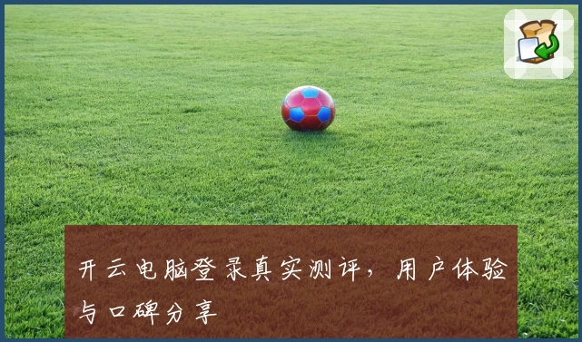开云电脑登录真实测评，用户体验与口碑分享